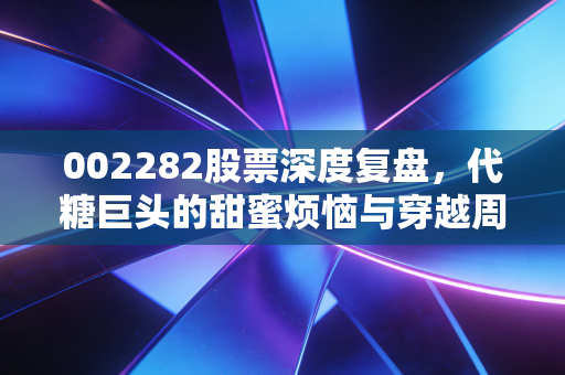 002282股票深度复盘，代糖巨头的甜蜜烦恼与穿越周期的底气