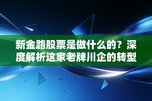 新金路股票是做什么的？深度解析这家老牌川企的转型困局与未来机遇