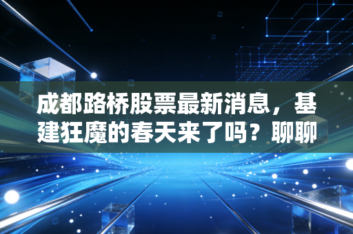 成都路桥股票最新消息，基建狂魔的春天来了吗？聊聊这只川股的成色与未来
