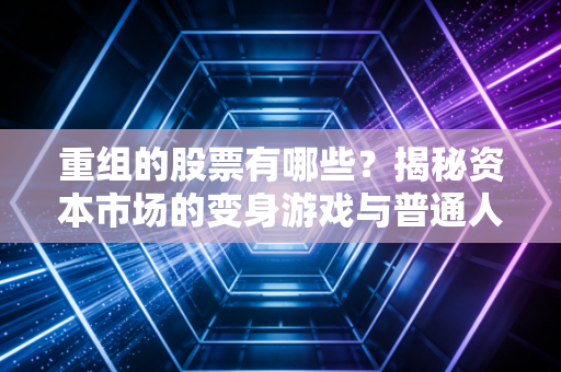 重组的股票有哪些？揭秘资本市场的变身游戏与普通人如何抓住机会