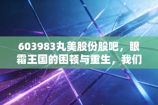 603983丸美股份股吧，眼霜王国的困顿与重生，我们在K线图里寻找什么？