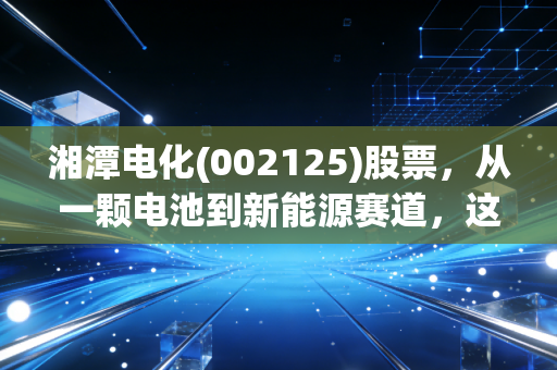 湘潭电化(002125)股票，从一颗电池到新能源赛道，这只锰将能否撑起你的财富梦想？