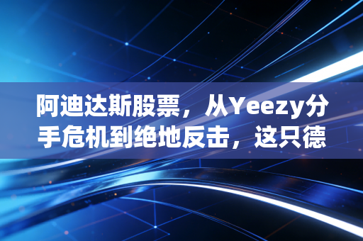 阿迪达斯股票，从Yeezy分手危机到绝地反击，这只德国巨头的翻身仗能打几分？