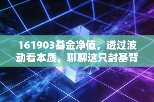 161903基金净值，透过波动看本质，聊聊这只封基背后的投资哲学与人性博弈