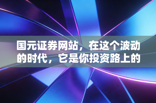国元证券网站,在这个波动的时代,它是你投资路上的定海神针吗?