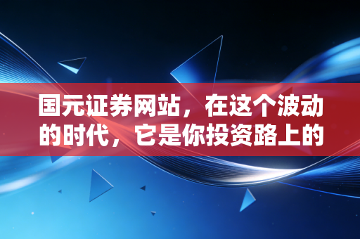 国元证券网站，在这个波动的时代，它是你投资路上的定海神针吗？