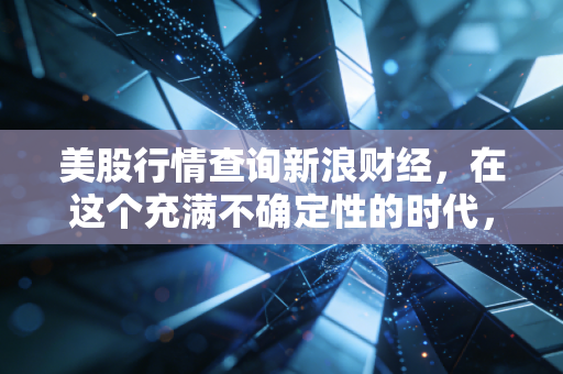 美股行情查询新浪财经,在这个充满不确定性的时代,我们如何看懂盘面背后的故事?