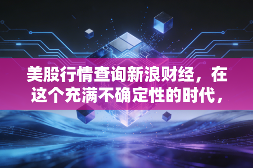 美股行情查询新浪财经，在这个充满不确定性的时代，我们如何看懂盘面背后的故事？