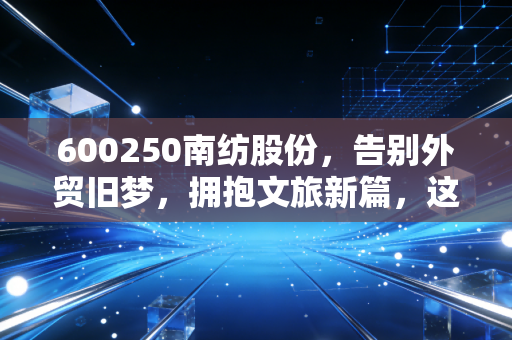 600250南纺股份，告别外贸旧梦，拥抱文旅新篇，这只南京旅游名片还能飞多高？