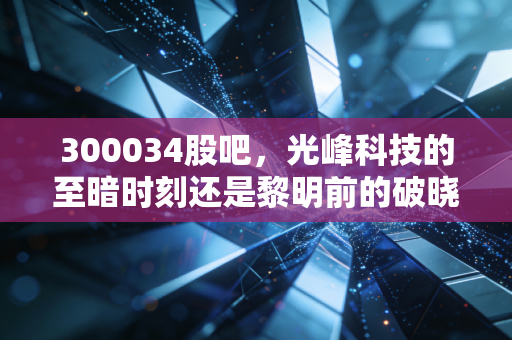 300034股吧，光峰科技的至暗时刻还是黎明前的破晓？——散户眼中的技术信仰与市场博弈