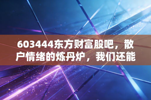 603444东方财富股吧，散户情绪的炼丹炉，我们还能在这个互联网券商龙头身上赚到钱吗？