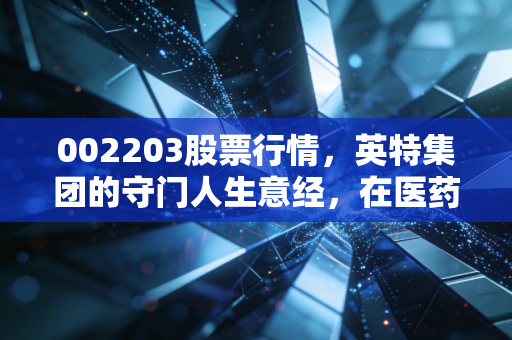 002203股票行情,英特集团的守门人生意经,在医药寒冬中寻找暖阳