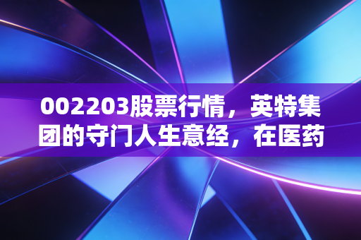 002203股票行情,英特集团的守门人生意经,在医药寒冬中寻找暖阳