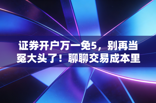 证券开户万一免5，别再当冤大头了！聊聊交易成本里的隐形杀手与我的省钱血泪史