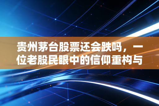 贵州茅台股票还会跌吗，一位老股民眼中的信仰重构与价值回归