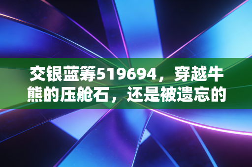 交银蓝筹519694，穿越牛熊的压舱石，还是被遗忘的老将？深度聊聊这只基金的得与失
