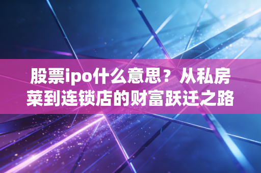 股票ipo什么意思？从私房菜到连锁店的财富跃迁之路