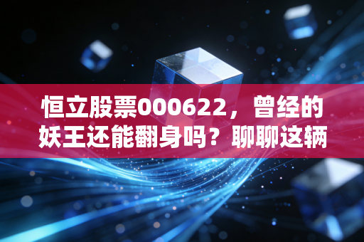 恒立股票000622，曾经的妖王还能翻身吗？聊聊这辆破车的壳值不值钱