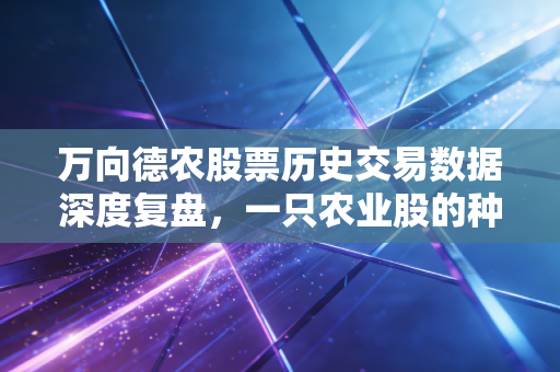 万向德农股票历史交易数据深度复盘，一只农业股的种子与收成