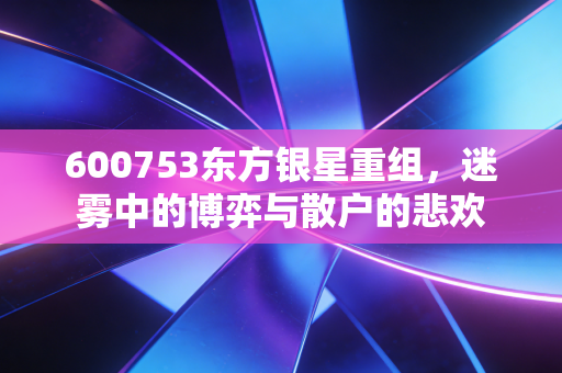 600753东方银星重组，迷雾中的博弈与散户的悲欢