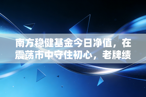 南方稳健基金今日净值,在震荡市中守住初心,老牌绩优生的成色几何?