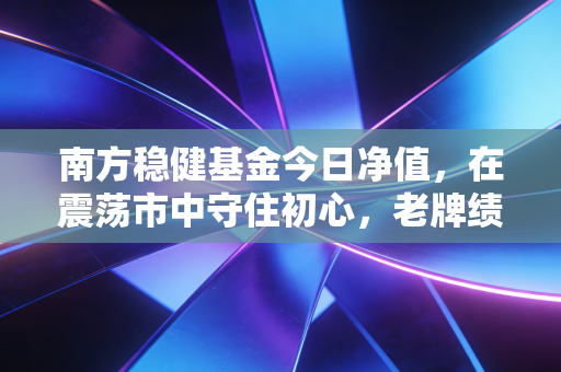 南方稳健基金今日净值,在震荡市中守住初心,老牌绩优生的成色几何?