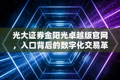 光大证券金阳光卓越版官网，入口背后的数字化交易革命与投资哲学