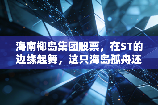 海南椰岛集团股票，在ST的边缘起舞，这只海岛孤舟还能承载多少情怀与投机？