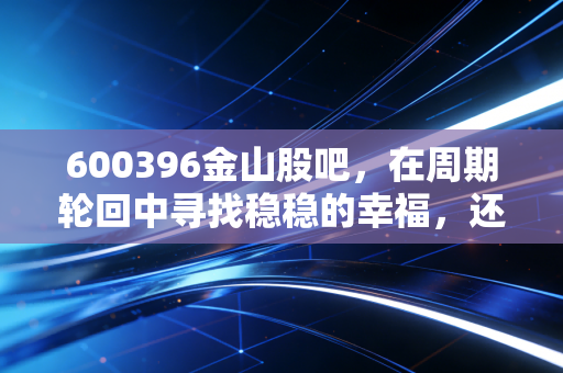 600396金山股吧,在周期轮回中寻找稳稳的幸福,还是一场情绪的过山车?