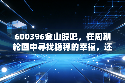 600396金山股吧，在周期轮回中寻找稳稳的幸福，还是一场情绪的过山车？