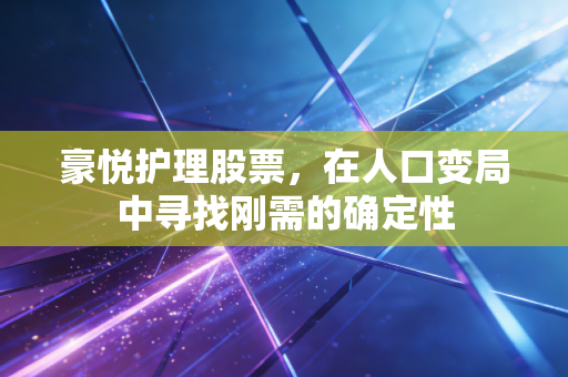 豪悦护理股票,在人口变局中寻找刚需的确定性
