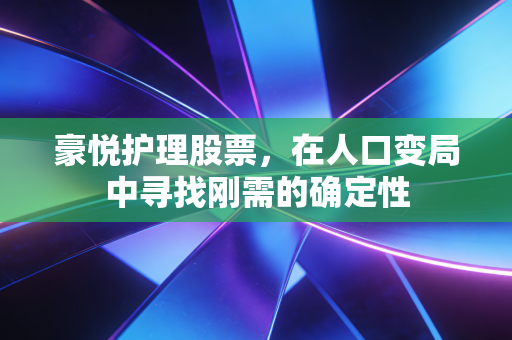 豪悦护理股票，在人口变局中寻找刚需的确定性