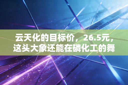 云天化的目标价，26.5元，这头大象还能在磷化工的舞池里起舞吗？