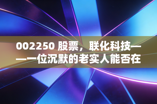 002250 股票，联化科技——一位沉默的老实人能否在资本江湖中逆袭？