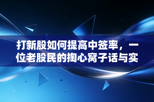 打新股如何提高中签率,一位老股民的掏心窝子话与实战策略