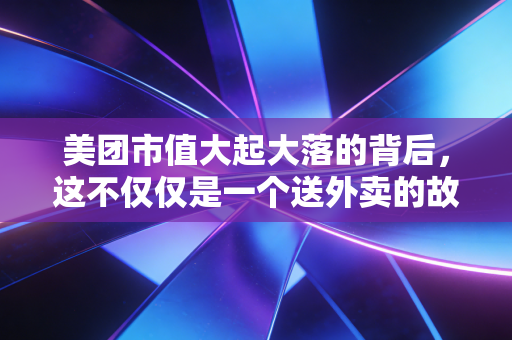 美团市值大起大落的背后,这不仅仅是一个送外卖的故事,更是中国消费的缩影