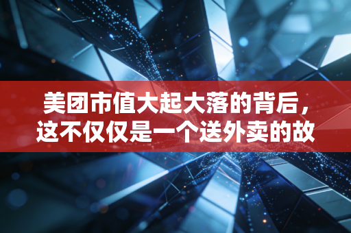 美团市值大起大落的背后,这不仅仅是一个送外卖的故事,更是中国消费的缩影