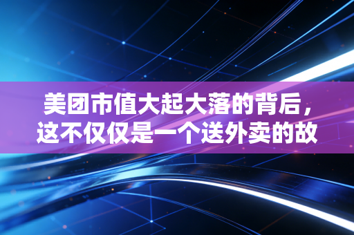 美团市值大起大落的背后，这不仅仅是一个送外卖的故事，更是中国消费的缩影