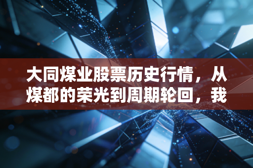 大同煤业股票历史行情，从煤都的荣光到周期轮回，我们该如何看懂这只黑金股？