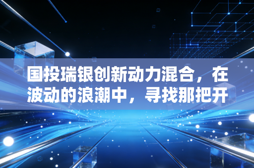 国投瑞银创新动力混合，在波动的浪潮中，寻找那把开启财富的创新钥匙