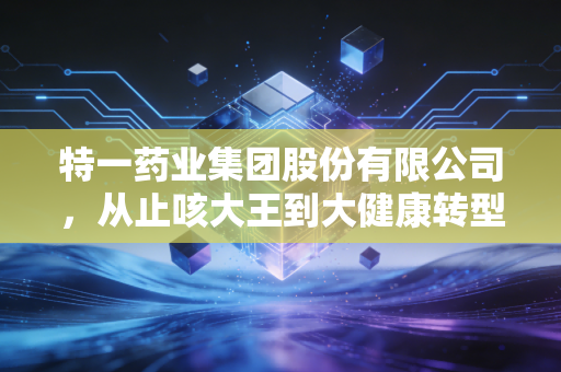 特一药业集团股份有限公司,从止咳大王到大健康转型,我们还能期待什么?