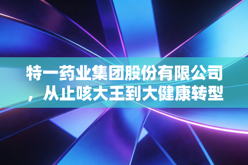 特一药业集团股份有限公司，从止咳大王到大健康转型，我们还能期待什么？