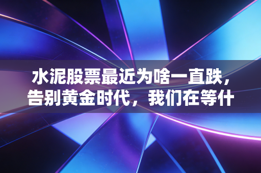 水泥股票最近为啥一直跌，告别黄金时代，我们在等什么？