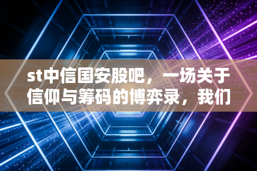 st中信国安股吧，一场关于信仰与筹码的博弈录，我们该如何看待ST股的生死劫？