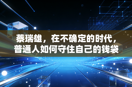 蔡瑞雄,在不确定的时代,普通人如何守住自己的钱袋子