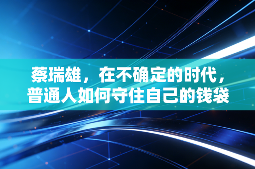 蔡瑞雄，在不确定的时代，普通人如何守住自己的钱袋子