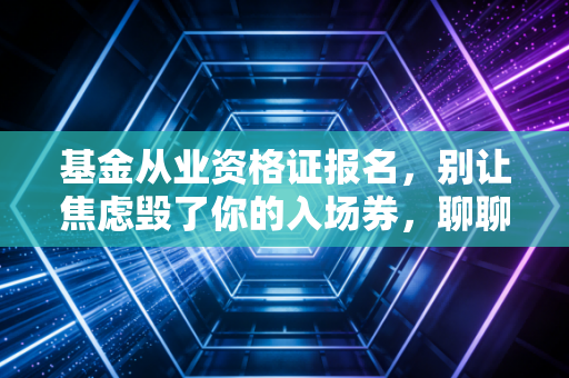 基金从业资格证报名,别让焦虑毁了你的入场券,聊聊金融圈的敲门砖