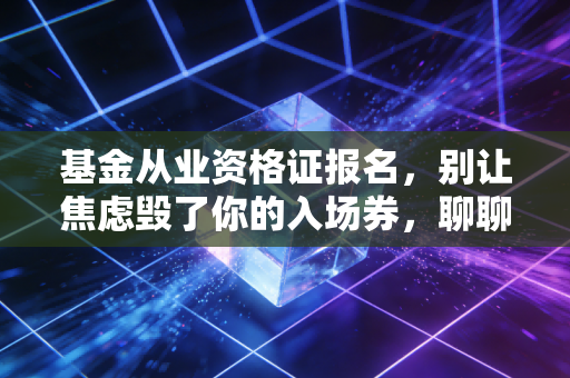 基金从业资格证报名，别让焦虑毁了你的入场券，聊聊金融圈的敲门砖