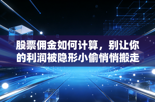 股票佣金如何计算，别让你的利润被隐形小偷悄悄搬走