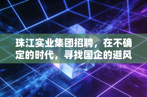 珠江实业集团招聘，在不确定的时代，寻找国企的避风港还是新战场？